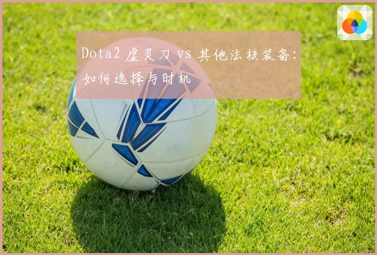 Dota2 虚灵刀 vs 其他法核装备：如何选择与时机