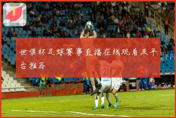 世俱杯足球赛事直播在线观看及平台推荐