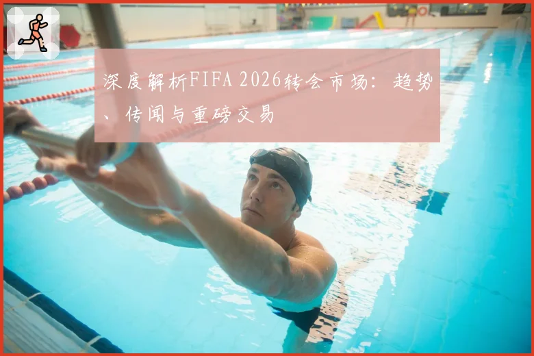 深度解析FIFA 2026转会市场：趋势、传闻与重磅交易