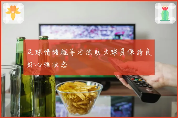足球情绪疏导方法助力球员保持良好心理状态