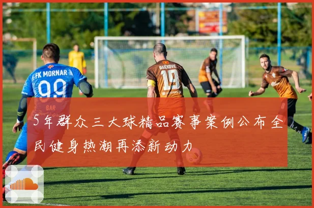 5年群众三大球精品赛事案例公布全民健身热潮再添新动力
