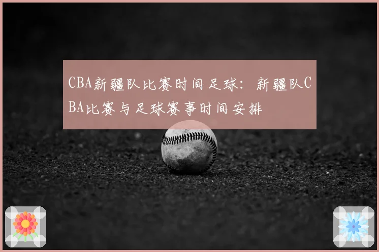 CBA新疆队比赛时间足球:新疆队CBA比赛与足球赛事时间安排