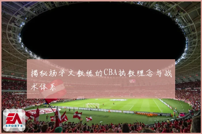 揭秘杨学文教练的CBA执教理念与战术体系