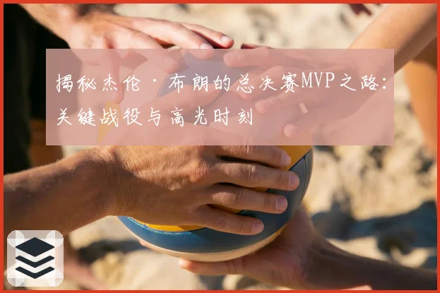 揭秘杰伦·布朗的总决赛MVP之路：关键战役与高光时刻