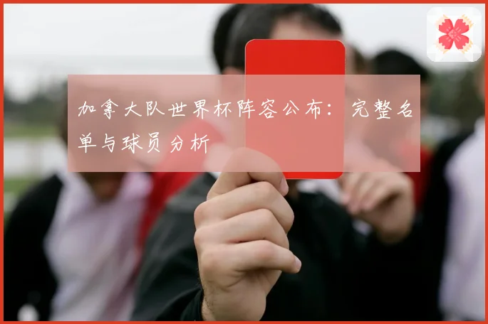 加拿大队世界杯阵容公布:完整名单与球员分析